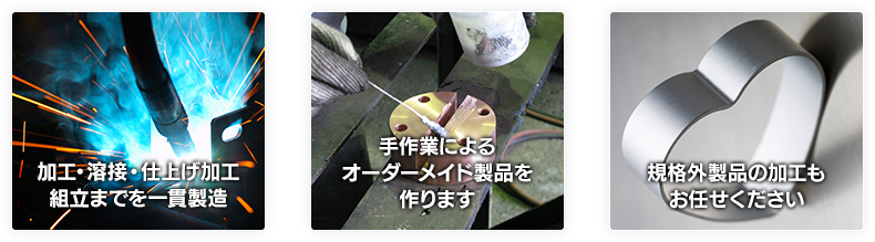 加工・溶接・仕上げ加工 組立までを一貫製造 / 手作業によるオーダーメイド製品を作ります / 規格外製品の加工もお任せください